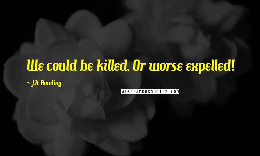 J.K. Rowling Quotes: We could be killed. Or worse expelled!