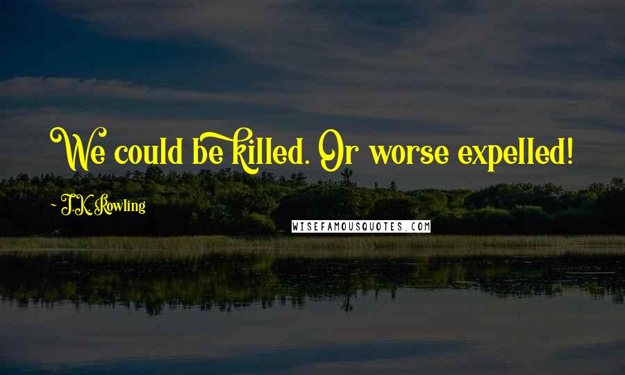 J.K. Rowling Quotes: We could be killed. Or worse expelled!