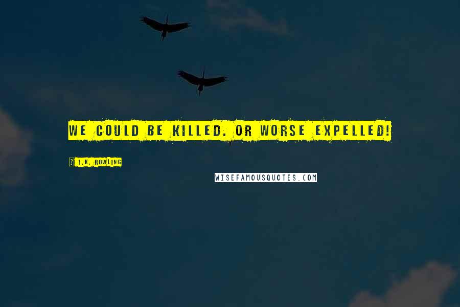 J.K. Rowling Quotes: We could be killed. Or worse expelled!