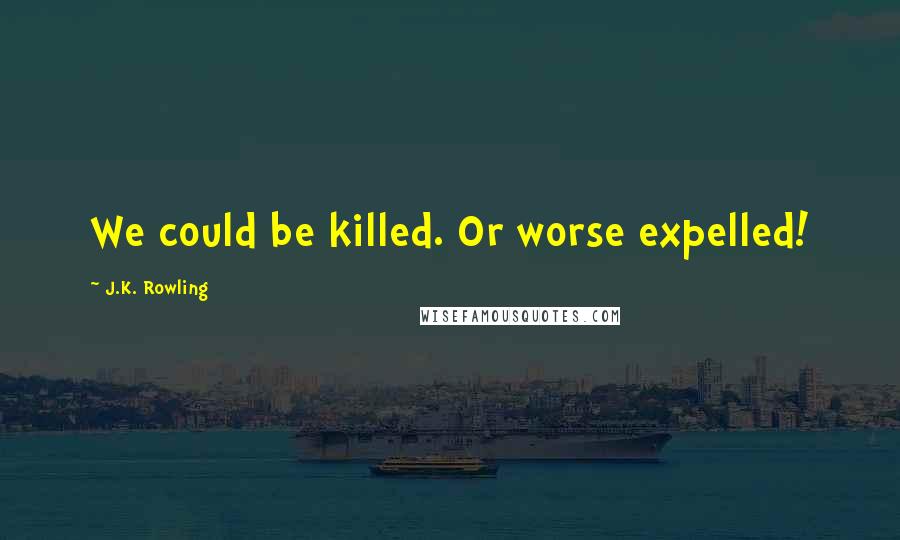 J.K. Rowling Quotes: We could be killed. Or worse expelled!