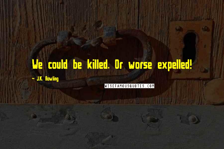 J.K. Rowling Quotes: We could be killed. Or worse expelled!