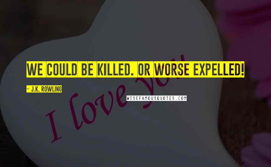 J.K. Rowling Quotes: We could be killed. Or worse expelled!