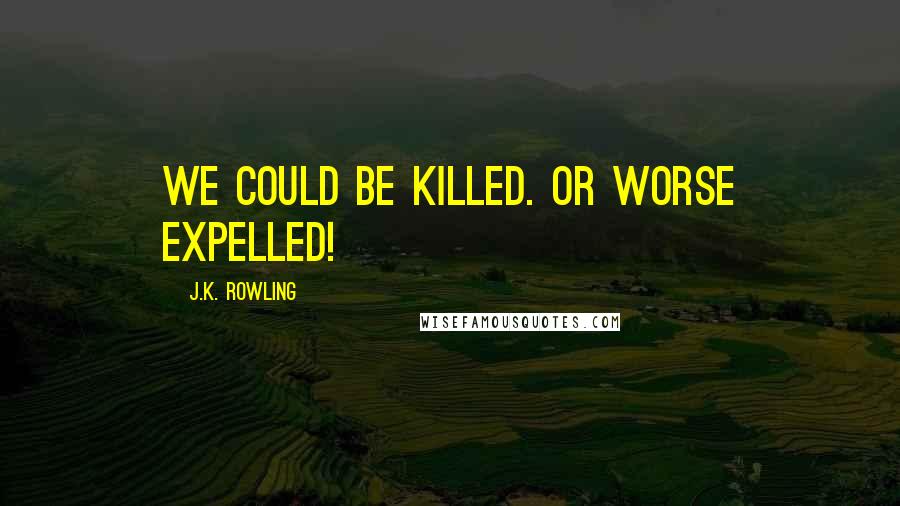 J.K. Rowling Quotes: We could be killed. Or worse expelled!