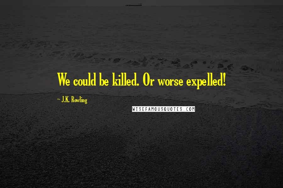 J.K. Rowling Quotes: We could be killed. Or worse expelled!
