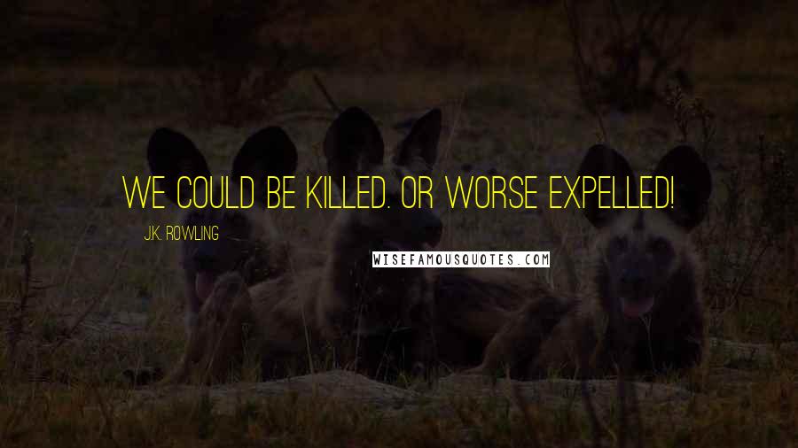 J.K. Rowling Quotes: We could be killed. Or worse expelled!