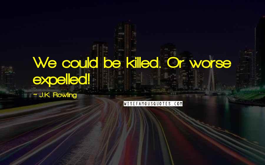 J.K. Rowling Quotes: We could be killed. Or worse expelled!