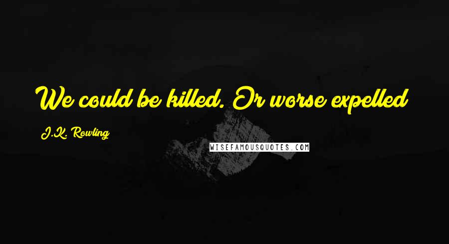 J.K. Rowling Quotes: We could be killed. Or worse expelled!