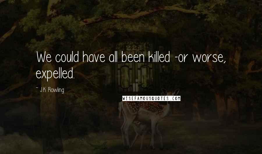 J.K. Rowling Quotes: We could have all been killed -or worse, expelled.