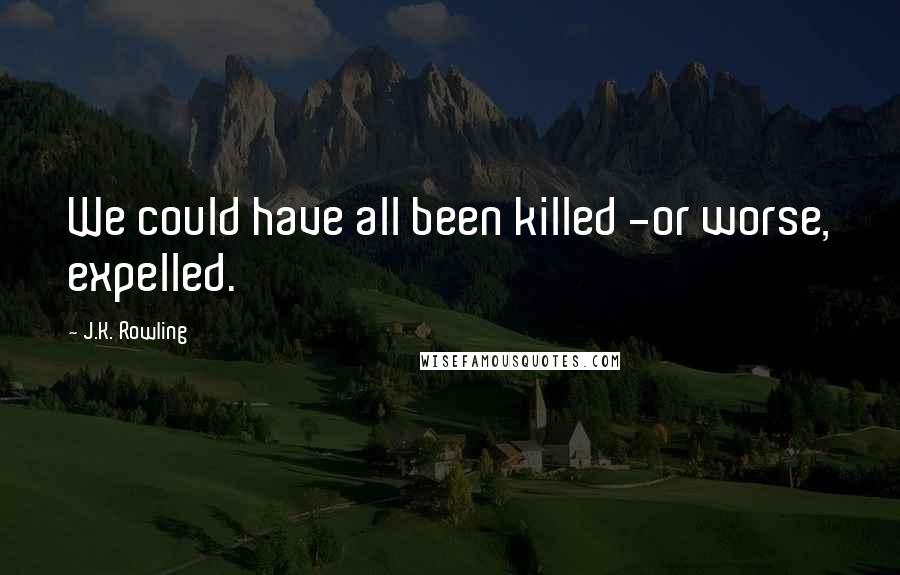 J.K. Rowling Quotes: We could have all been killed -or worse, expelled.