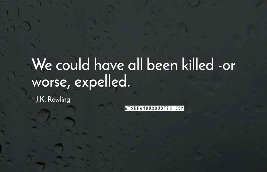 J.K. Rowling Quotes: We could have all been killed -or worse, expelled.