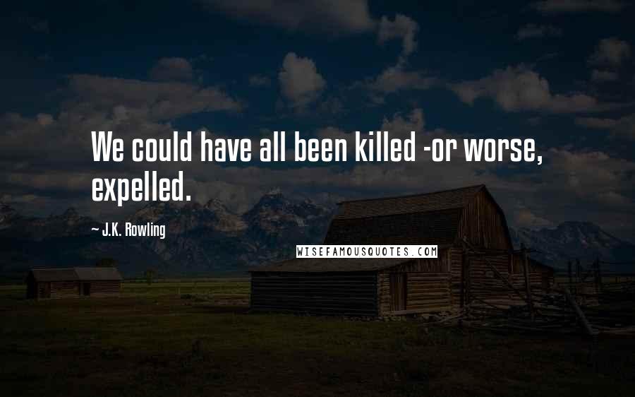 J.K. Rowling Quotes: We could have all been killed -or worse, expelled.