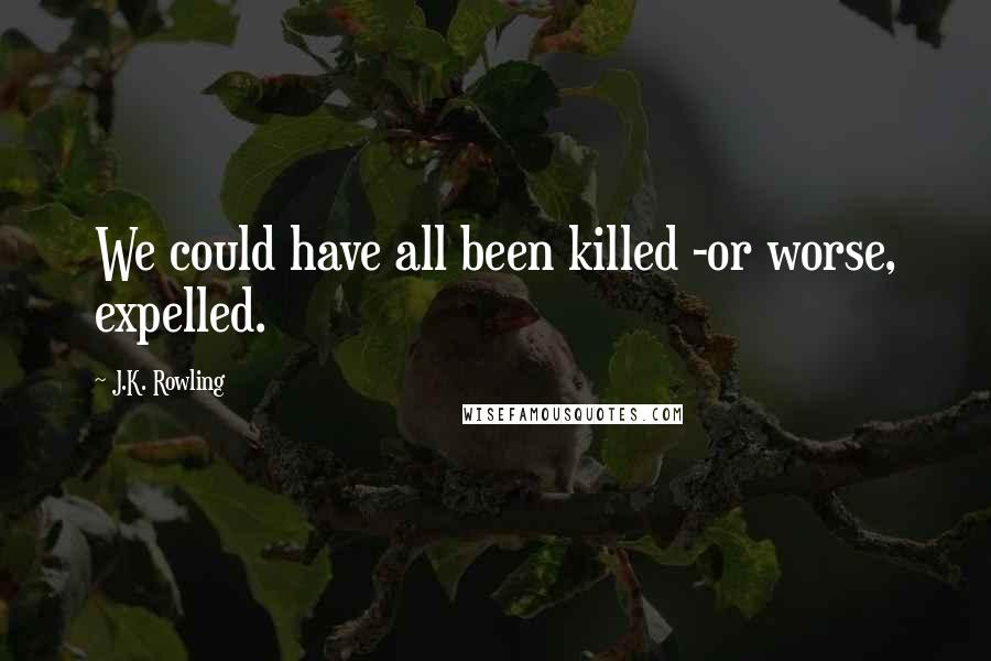 J.K. Rowling Quotes: We could have all been killed -or worse, expelled.