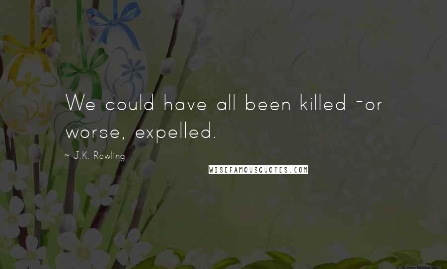 J.K. Rowling Quotes: We could have all been killed -or worse, expelled.