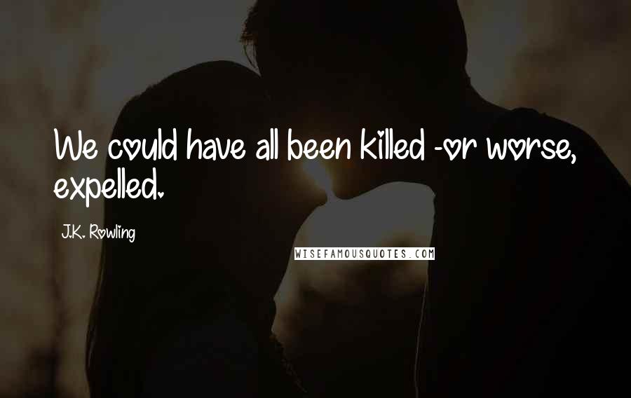 J.K. Rowling Quotes: We could have all been killed -or worse, expelled.