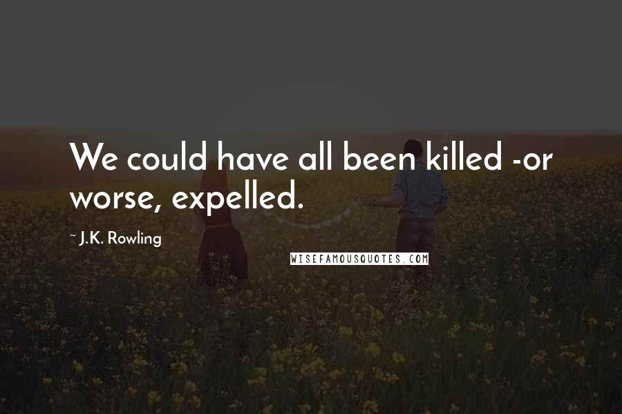 J.K. Rowling Quotes: We could have all been killed -or worse, expelled.