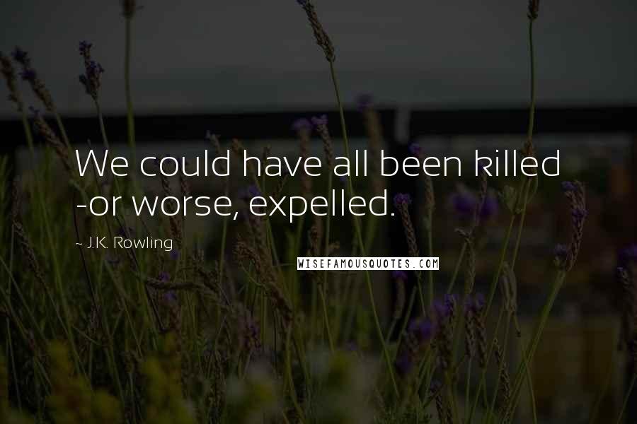 J.K. Rowling Quotes: We could have all been killed -or worse, expelled.