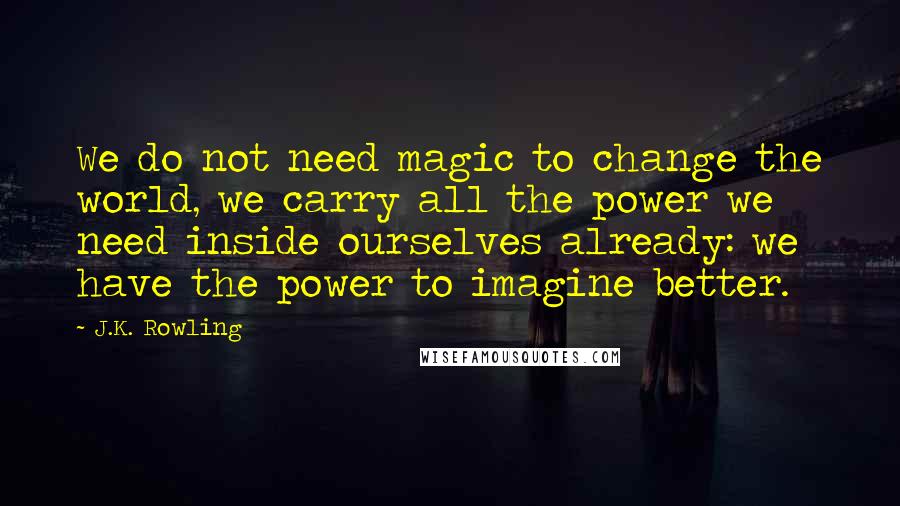 J.K. Rowling Quotes: We do not need magic to change the world, we carry all the power we need inside ourselves already: we have the power to imagine better.