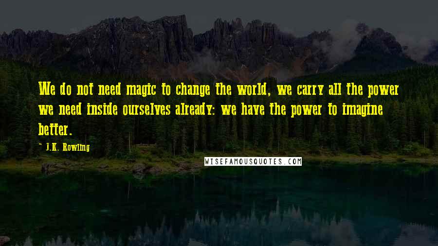 J.K. Rowling Quotes: We do not need magic to change the world, we carry all the power we need inside ourselves already: we have the power to imagine better.