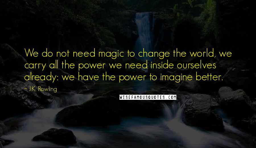 J.K. Rowling Quotes: We do not need magic to change the world, we carry all the power we need inside ourselves already: we have the power to imagine better.