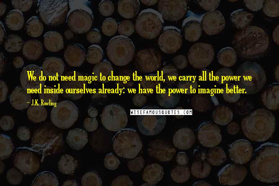 J.K. Rowling Quotes: We do not need magic to change the world, we carry all the power we need inside ourselves already: we have the power to imagine better.