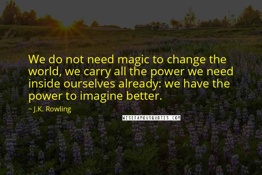 J.K. Rowling Quotes: We do not need magic to change the world, we carry all the power we need inside ourselves already: we have the power to imagine better.