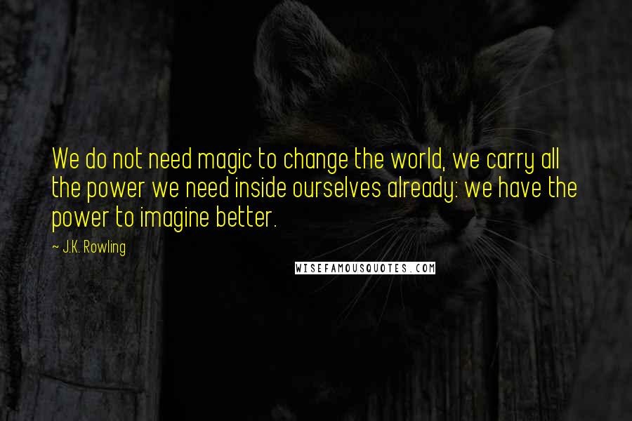 J.K. Rowling Quotes: We do not need magic to change the world, we carry all the power we need inside ourselves already: we have the power to imagine better.