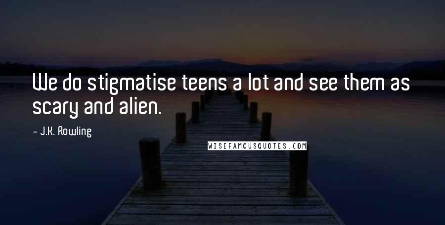 J.K. Rowling Quotes: We do stigmatise teens a lot and see them as scary and alien.