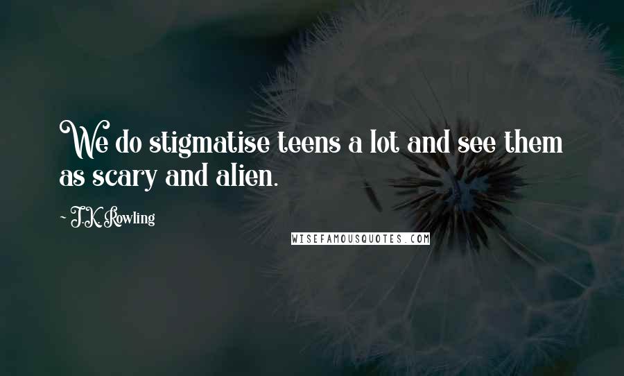 J.K. Rowling Quotes: We do stigmatise teens a lot and see them as scary and alien.