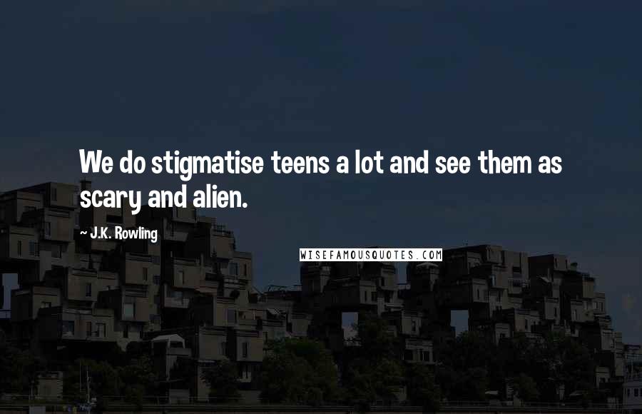 J.K. Rowling Quotes: We do stigmatise teens a lot and see them as scary and alien.