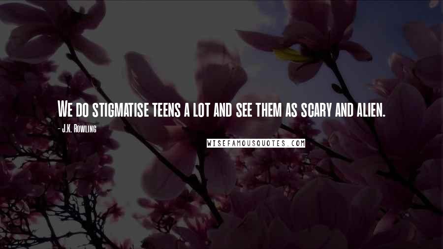 J.K. Rowling Quotes: We do stigmatise teens a lot and see them as scary and alien.