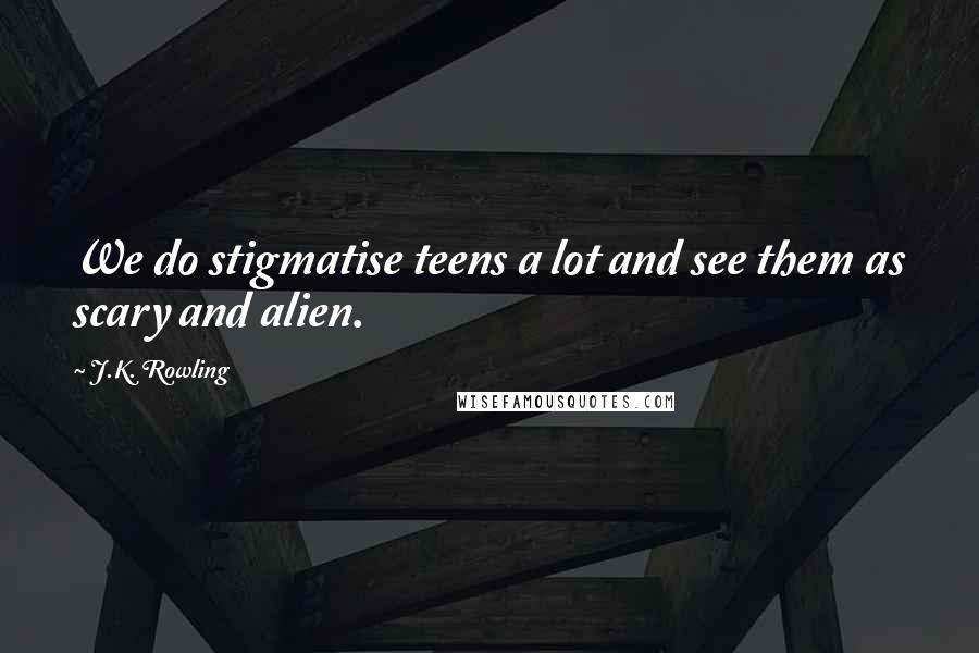 J.K. Rowling Quotes: We do stigmatise teens a lot and see them as scary and alien.