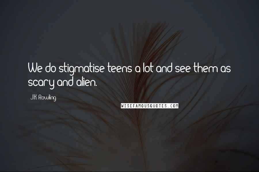 J.K. Rowling Quotes: We do stigmatise teens a lot and see them as scary and alien.