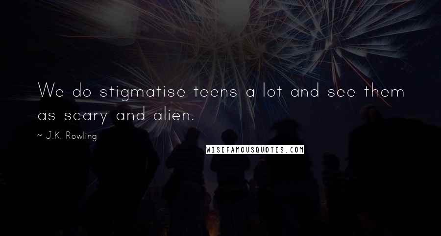 J.K. Rowling Quotes: We do stigmatise teens a lot and see them as scary and alien.