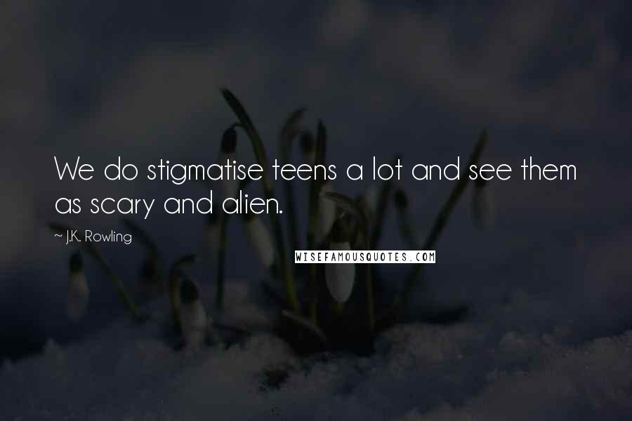 J.K. Rowling Quotes: We do stigmatise teens a lot and see them as scary and alien.