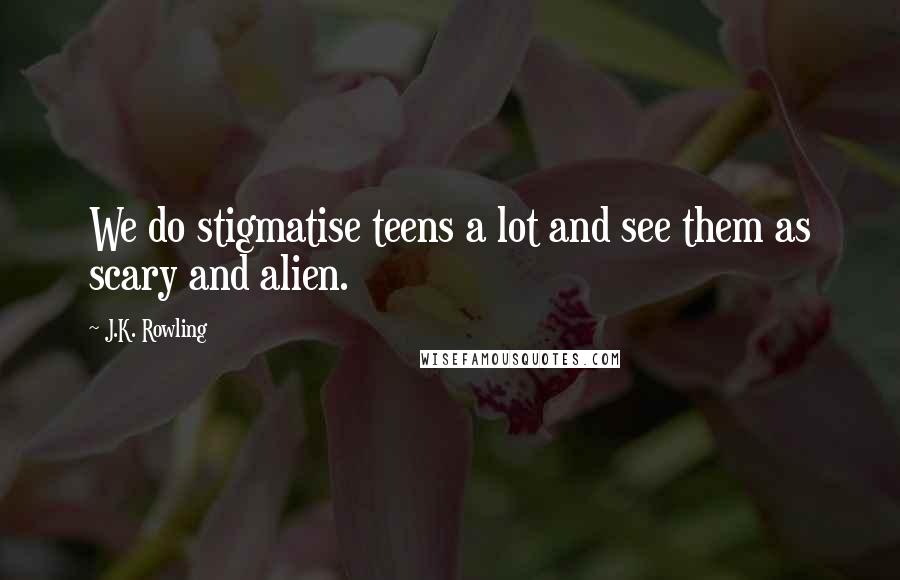 J.K. Rowling Quotes: We do stigmatise teens a lot and see them as scary and alien.