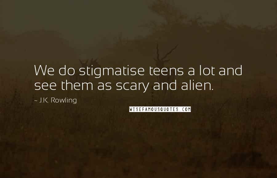 J.K. Rowling Quotes: We do stigmatise teens a lot and see them as scary and alien.