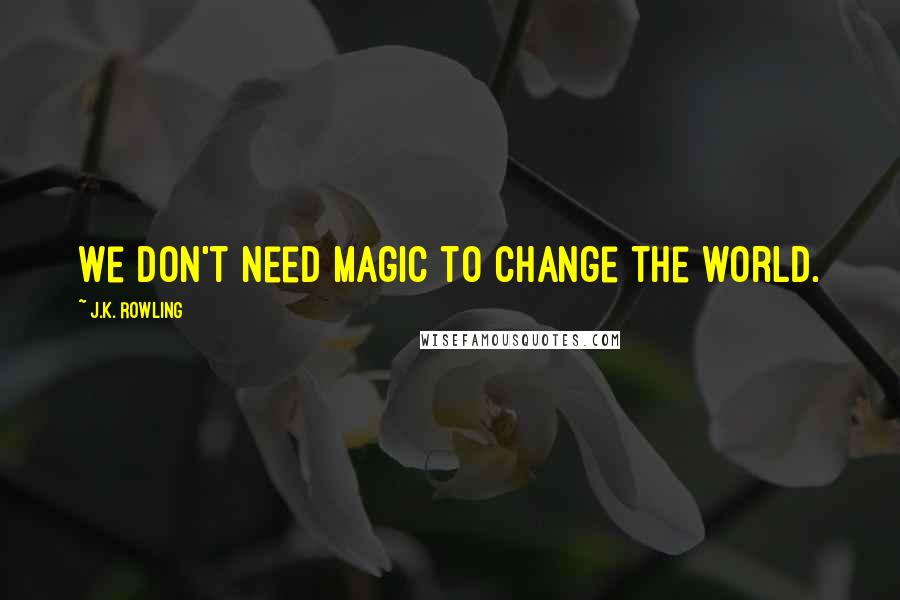 J.K. Rowling Quotes: We don't need magic to change the world.