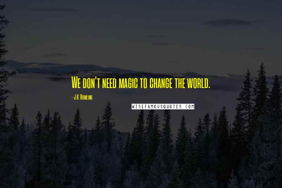 J.K. Rowling Quotes: We don't need magic to change the world.