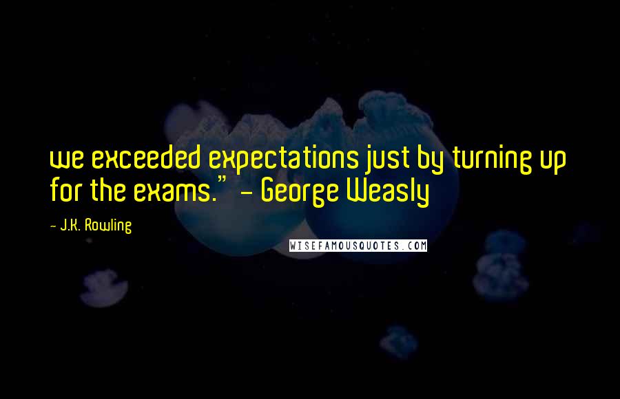 J.K. Rowling Quotes: we exceeded expectations just by turning up for the exams." - George Weasly