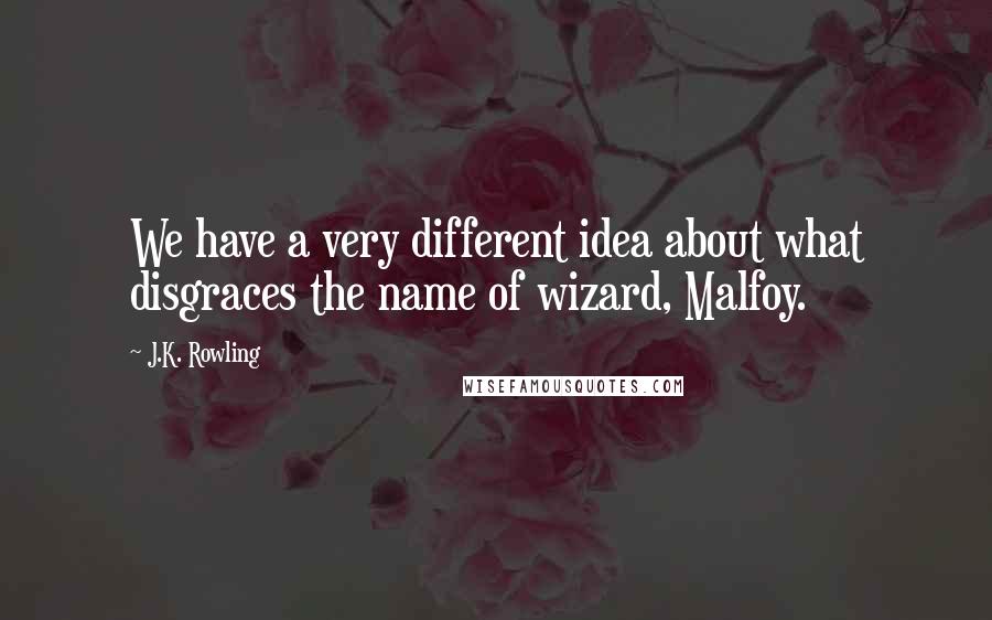 J.K. Rowling Quotes: We have a very different idea about what disgraces the name of wizard, Malfoy.