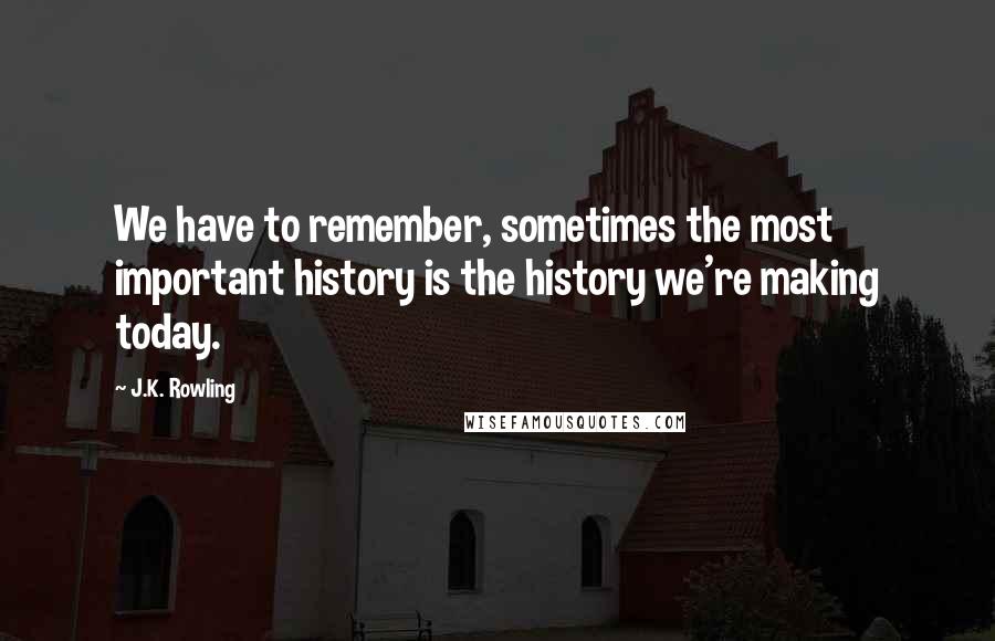 J.K. Rowling Quotes: We have to remember, sometimes the most important history is the history we're making today.
