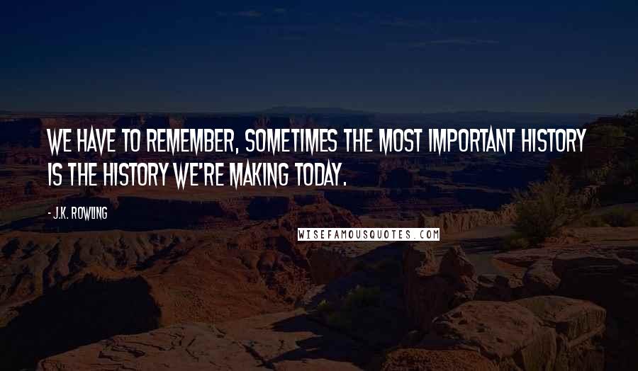 J.K. Rowling Quotes: We have to remember, sometimes the most important history is the history we're making today.