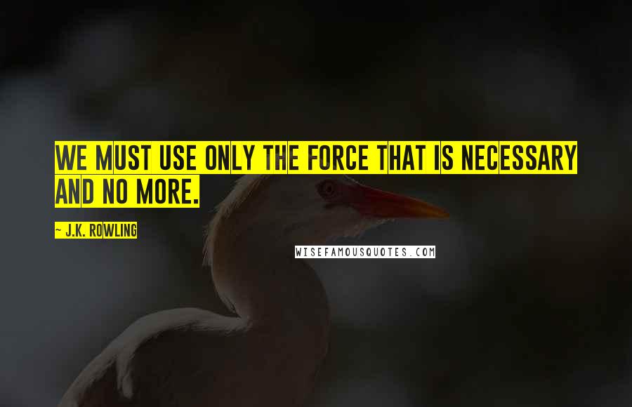 J.K. Rowling Quotes: we must use only the force that is necessary and no more.