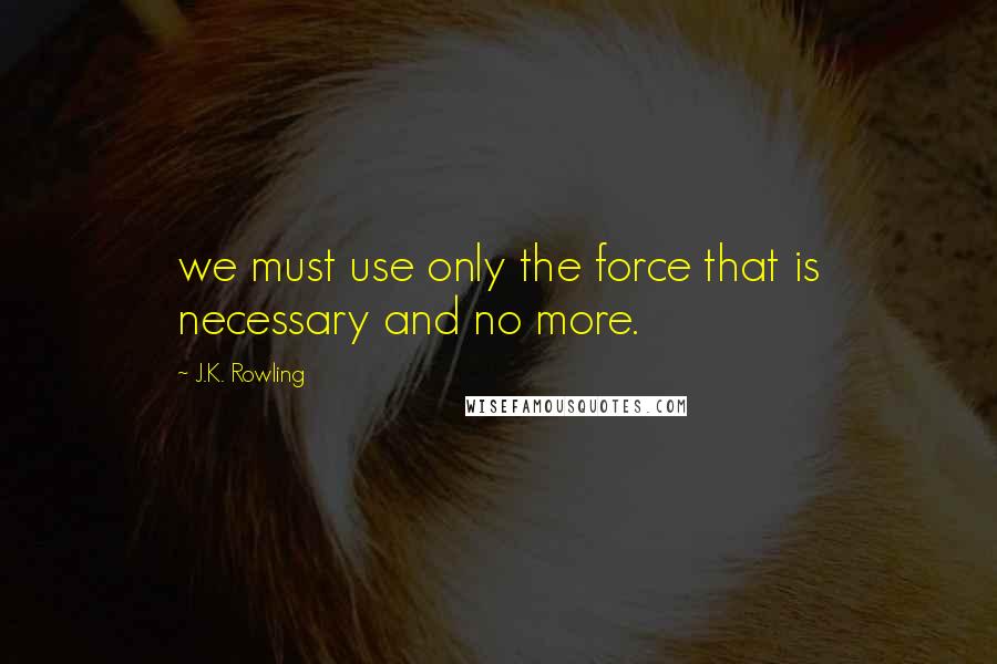 J.K. Rowling Quotes: we must use only the force that is necessary and no more.
