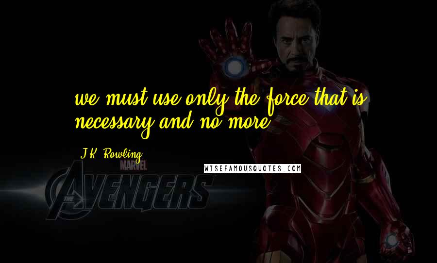 J.K. Rowling Quotes: we must use only the force that is necessary and no more.