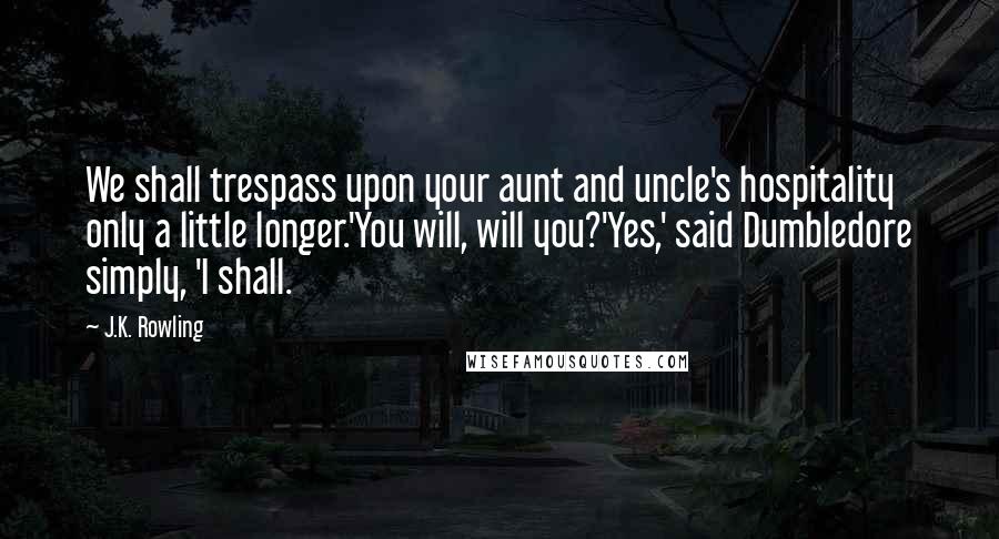 J.K. Rowling Quotes: We shall trespass upon your aunt and uncle's hospitality only a little longer.'You will, will you?'Yes,' said Dumbledore simply, 'I shall.