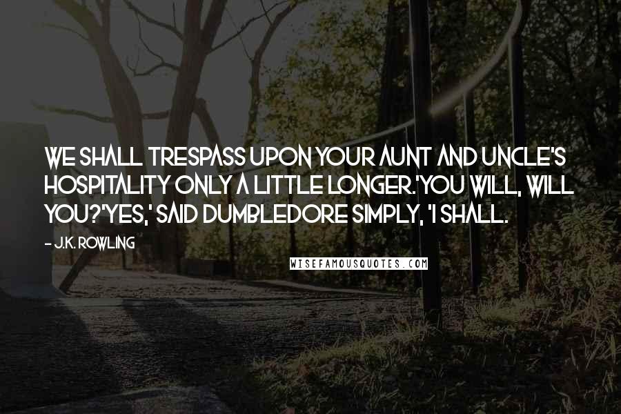 J.K. Rowling Quotes: We shall trespass upon your aunt and uncle's hospitality only a little longer.'You will, will you?'Yes,' said Dumbledore simply, 'I shall.