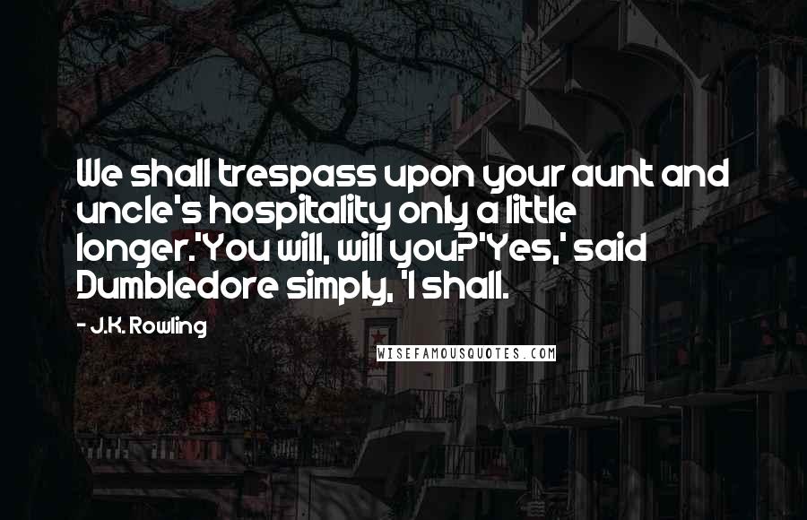 J.K. Rowling Quotes: We shall trespass upon your aunt and uncle's hospitality only a little longer.'You will, will you?'Yes,' said Dumbledore simply, 'I shall.