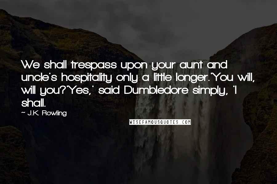 J.K. Rowling Quotes: We shall trespass upon your aunt and uncle's hospitality only a little longer.'You will, will you?'Yes,' said Dumbledore simply, 'I shall.