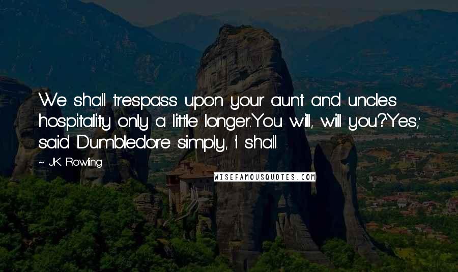 J.K. Rowling Quotes: We shall trespass upon your aunt and uncle's hospitality only a little longer.'You will, will you?'Yes,' said Dumbledore simply, 'I shall.